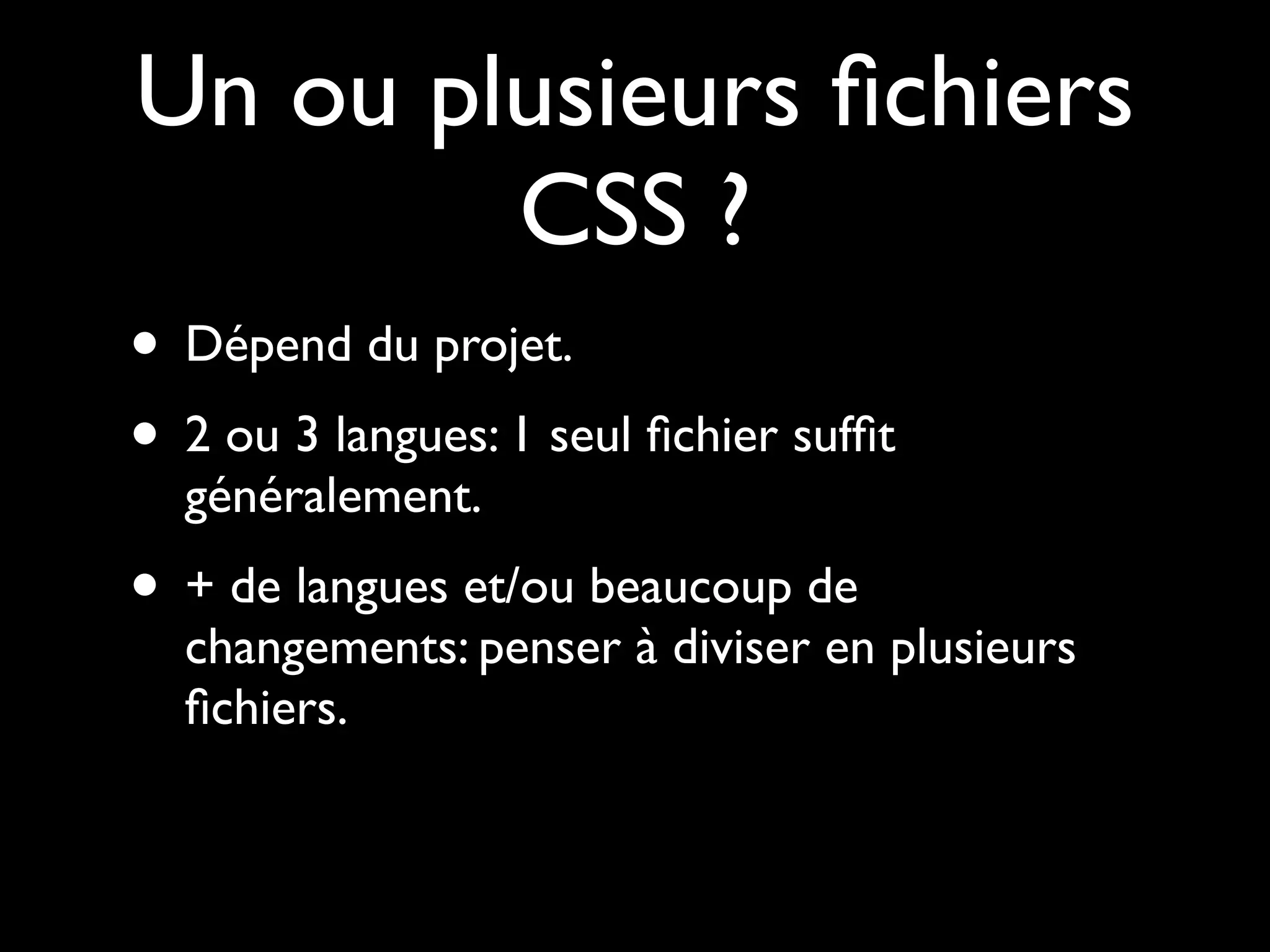 Un ou plusieurs ﬁchiers
        CSS ?
• Dépend du projet.
• 2 ou 3 langues: 1 seul ﬁchier sufﬁt
  généralement.
• + de langues et/ou beaucoup de
  changements: penser à diviser en plusieurs
  ﬁchiers.
 