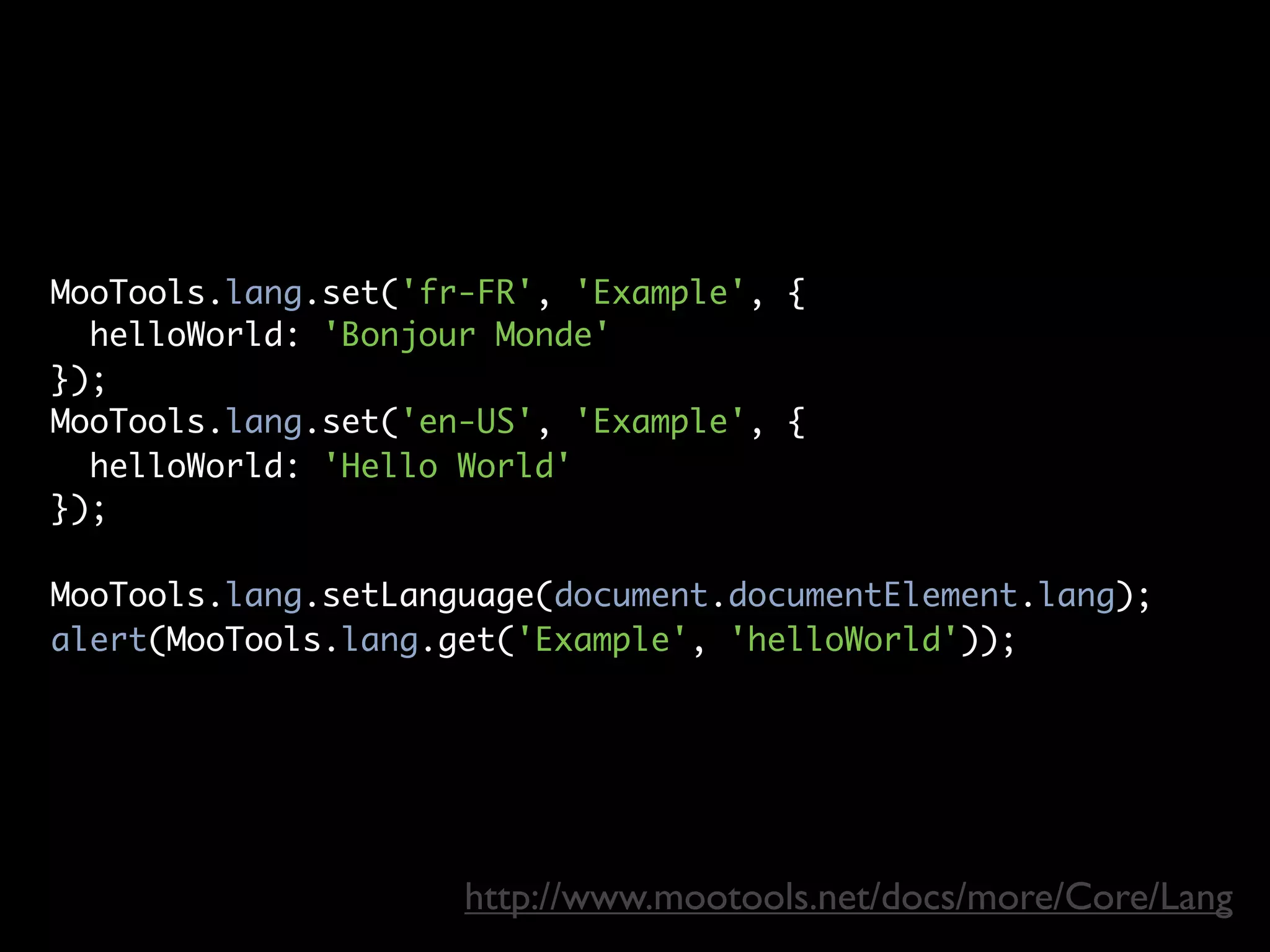 MooTools.lang.set('fr-FR', 'Example', {
  helloWorld: 'Bonjour Monde'
});
MooTools.lang.set('en-US', 'Example', {
  helloWorld: 'Hello World'
});

MooTools.lang.setLanguage(document.documentElement.lang);
alert(MooTools.lang.get('Example', 'helloWorld'));




                     http://www.mootools.net/docs/more/Core/Lang
 