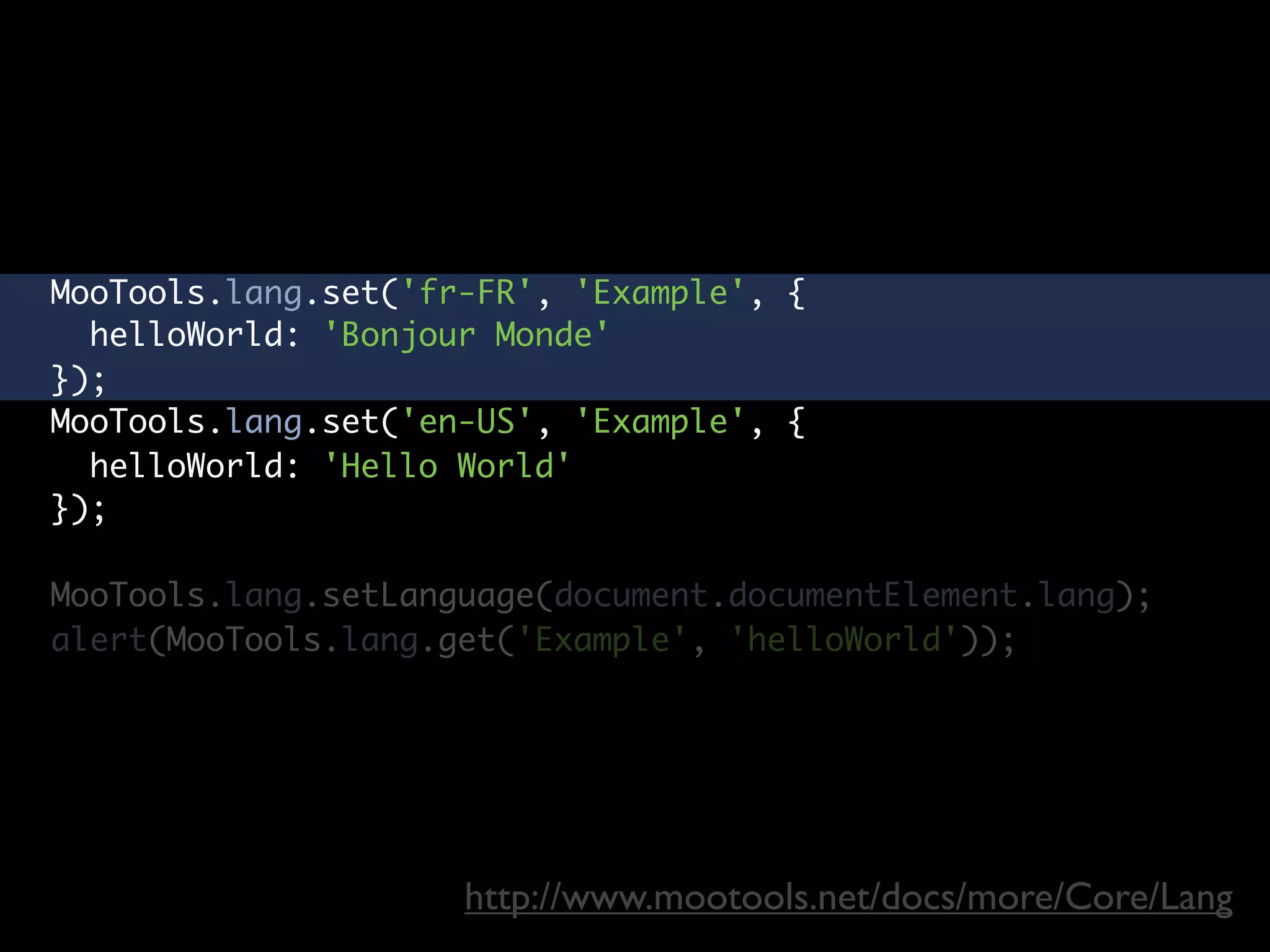 MooTools.lang.set('fr-FR', 'Example', {
  helloWorld: 'Bonjour Monde'
});
MooTools.lang.set('en-US', 'Example', {
  helloWorld: 'Hello World'
});

MooTools.lang.setLanguage(document.documentElement.lang);
alert(MooTools.lang.get('Example', 'helloWorld'));




                     http://www.mootools.net/docs/more/Core/Lang
 