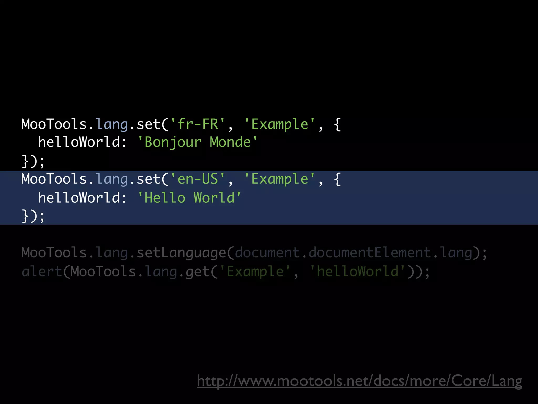 MooTools.lang.set('fr-FR', 'Example', {
  helloWorld: 'Bonjour Monde'
});
MooTools.lang.set('en-US', 'Example', {
  helloWorld: 'Hello World'
});

MooTools.lang.setLanguage(document.documentElement.lang);
alert(MooTools.lang.get('Example', 'helloWorld'));




                     http://www.mootools.net/docs/more/Core/Lang
 