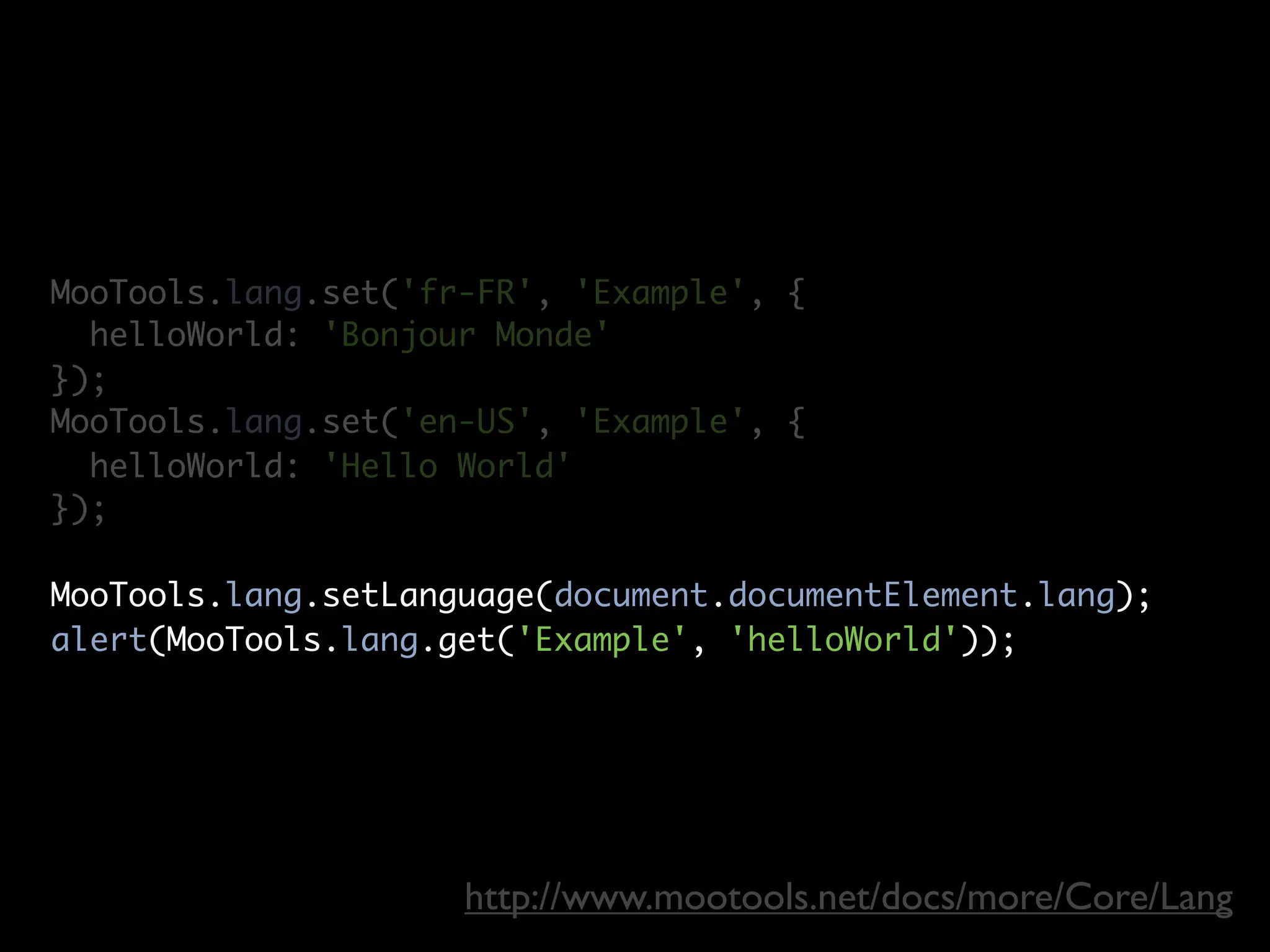 MooTools.lang.set('fr-FR', 'Example', {
  helloWorld: 'Bonjour Monde'
});
MooTools.lang.set('en-US', 'Example', {
  helloWorld: 'Hello World'
});

MooTools.lang.setLanguage(document.documentElement.lang);
alert(MooTools.lang.get('Example', 'helloWorld'));




                     http://www.mootools.net/docs/more/Core/Lang
 