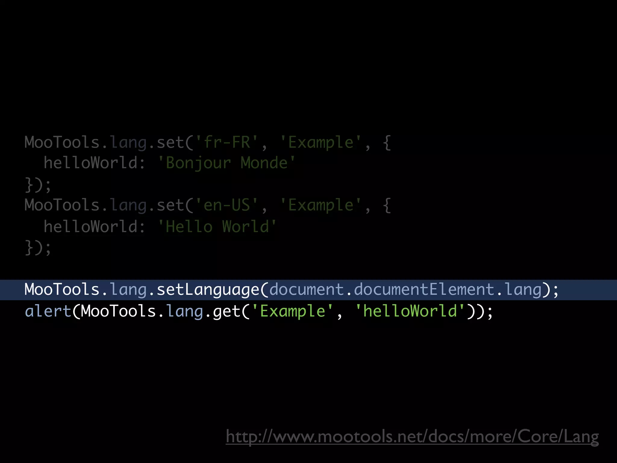 MooTools.lang.set('fr-FR', 'Example', {
  helloWorld: 'Bonjour Monde'
});
MooTools.lang.set('en-US', 'Example', {
  helloWorld: 'Hello World'
});

MooTools.lang.setLanguage(document.documentElement.lang);
alert(MooTools.lang.get('Example', 'helloWorld'));




                     http://www.mootools.net/docs/more/Core/Lang
 