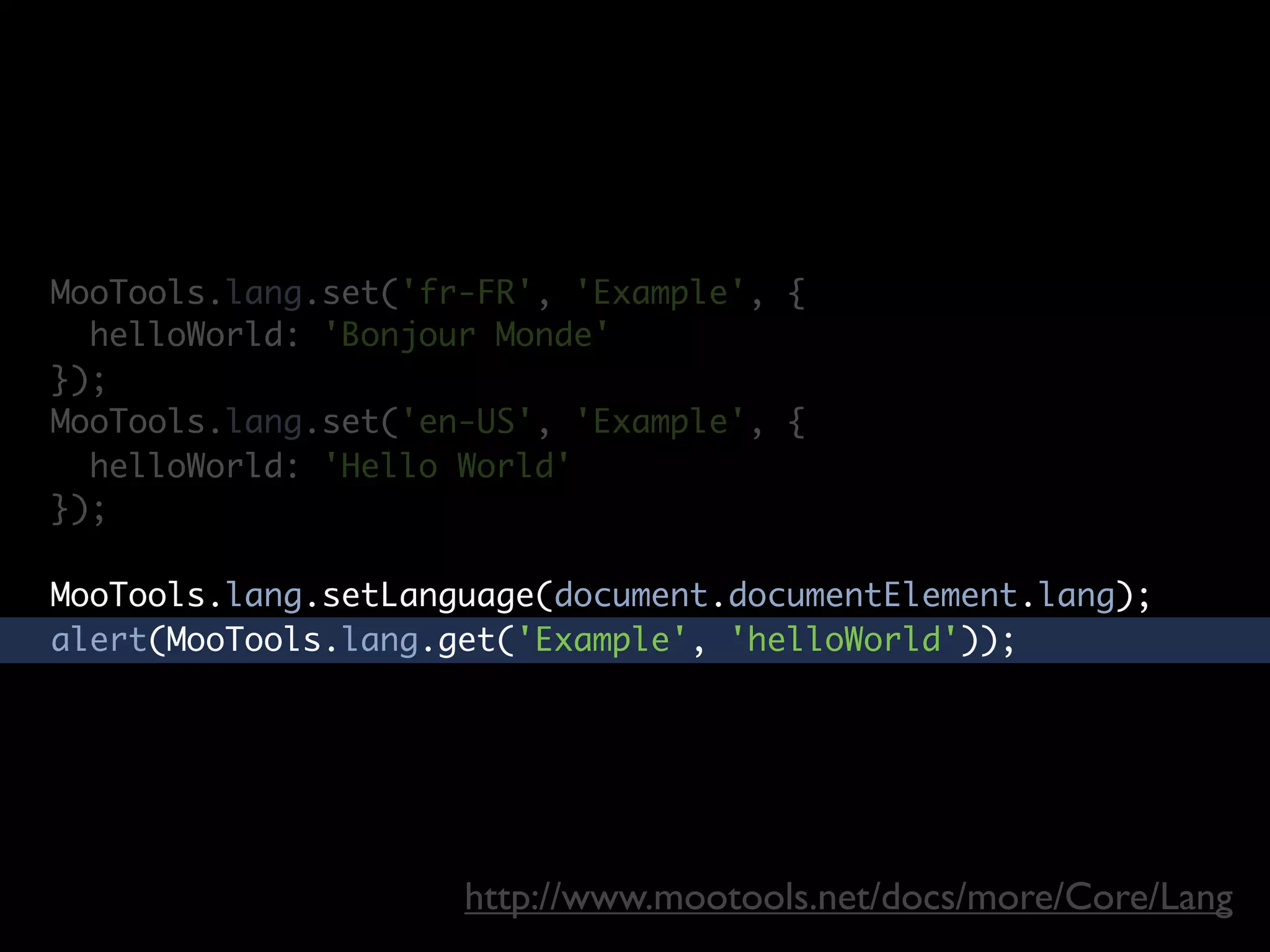 MooTools.lang.set('fr-FR', 'Example', {
  helloWorld: 'Bonjour Monde'
});
MooTools.lang.set('en-US', 'Example', {
  helloWorld: 'Hello World'
});

MooTools.lang.setLanguage(document.documentElement.lang);
alert(MooTools.lang.get('Example', 'helloWorld'));




                     http://www.mootools.net/docs/more/Core/Lang
 