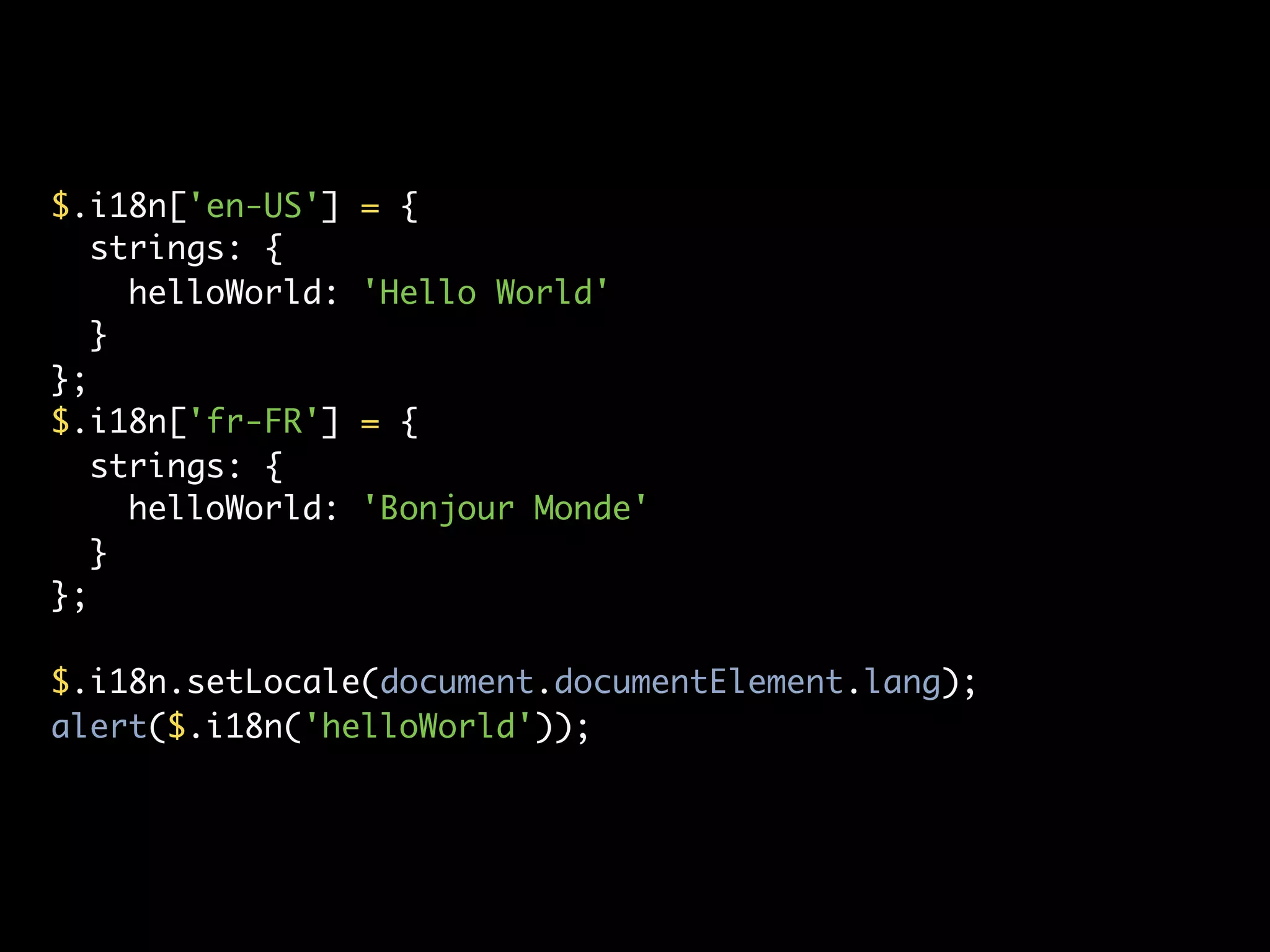 $.i18n['en-US']    = {
   strings: {
     helloWorld:   'Hello World'
   }
};
$.i18n['fr-FR']    = {
   strings: {
     helloWorld:   'Bonjour Monde'
   }
};

$.i18n.setLocale(document.documentElement.lang);
alert($.i18n('helloWorld'));
 