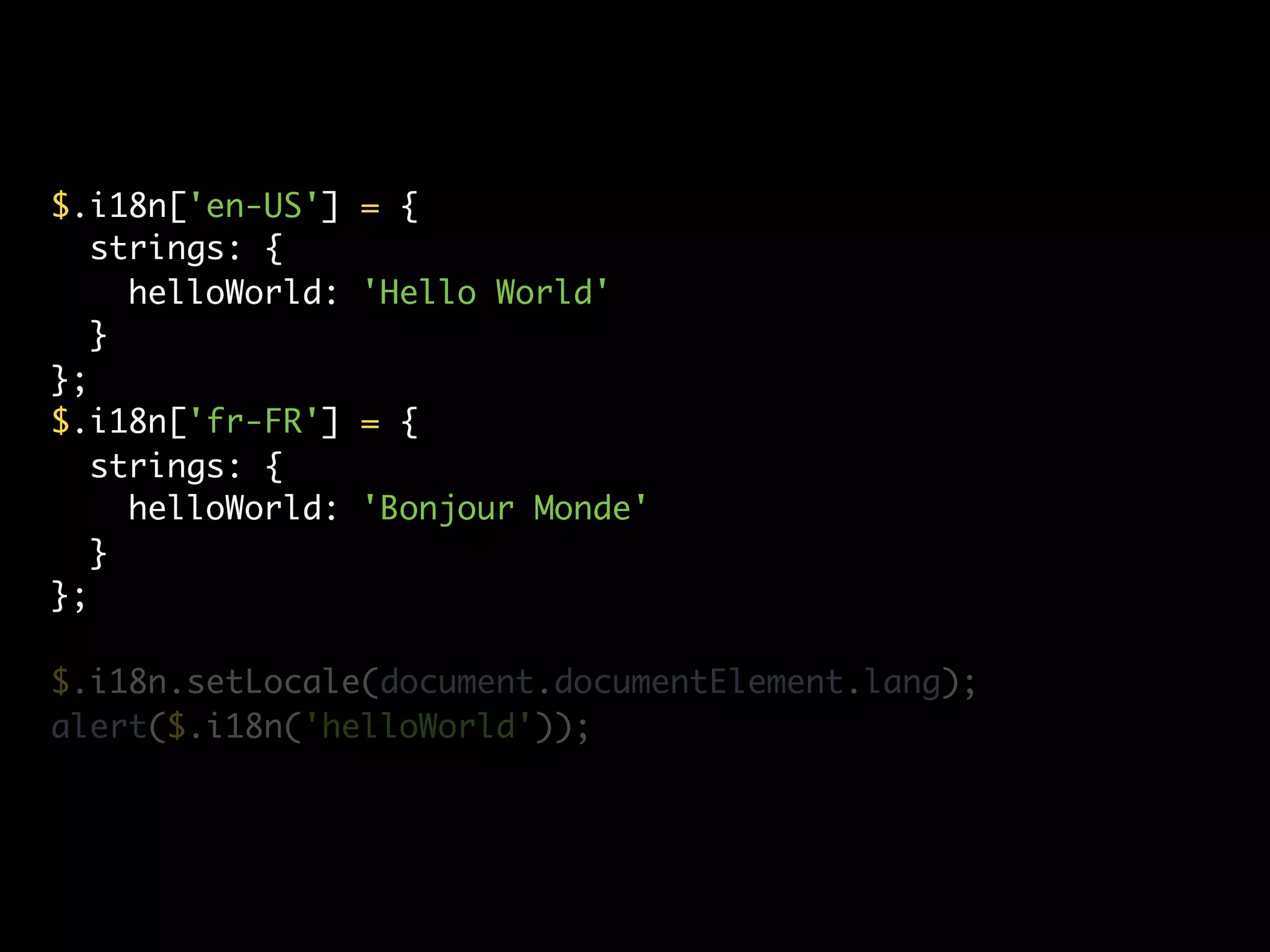 $.i18n['en-US']    = {
   strings: {
     helloWorld:   'Hello World'
   }
};
$.i18n['fr-FR']    = {
   strings: {
     helloWorld:   'Bonjour Monde'
   }
};

$.i18n.setLocale(document.documentElement.lang);
alert($.i18n('helloWorld'));
 