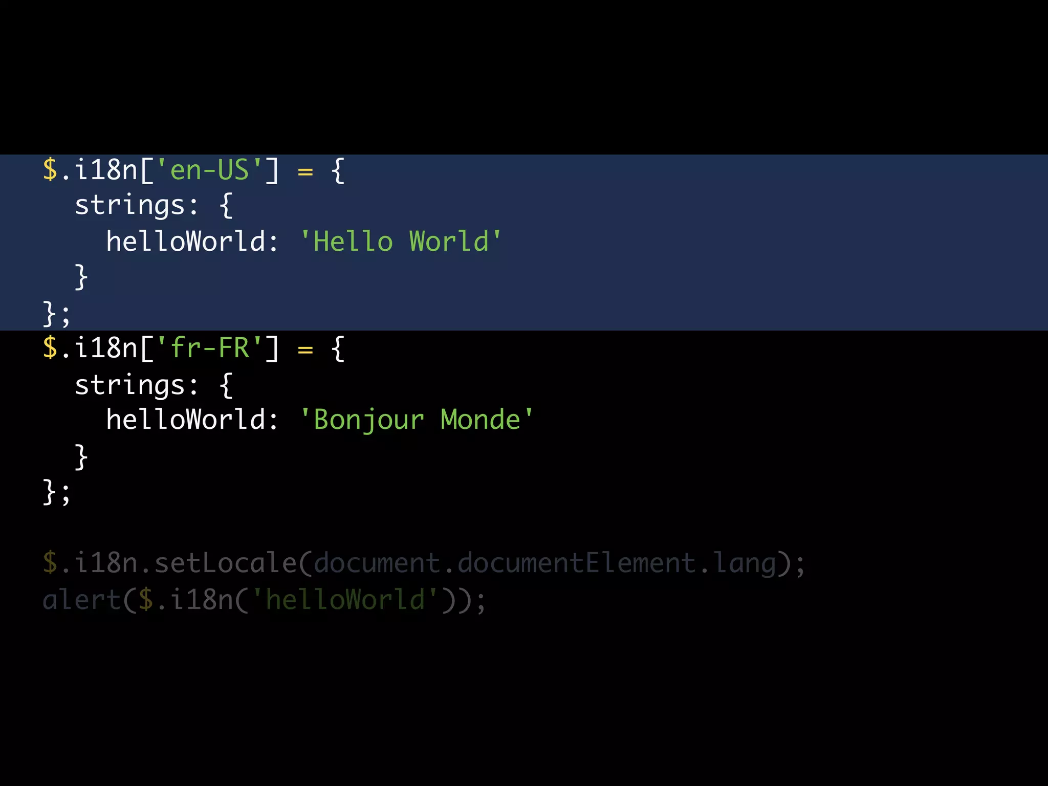 $.i18n['en-US']    = {
   strings: {
     helloWorld:   'Hello World'
   }
};
$.i18n['fr-FR']    = {
   strings: {
     helloWorld:   'Bonjour Monde'
   }
};

$.i18n.setLocale(document.documentElement.lang);
alert($.i18n('helloWorld'));
 
