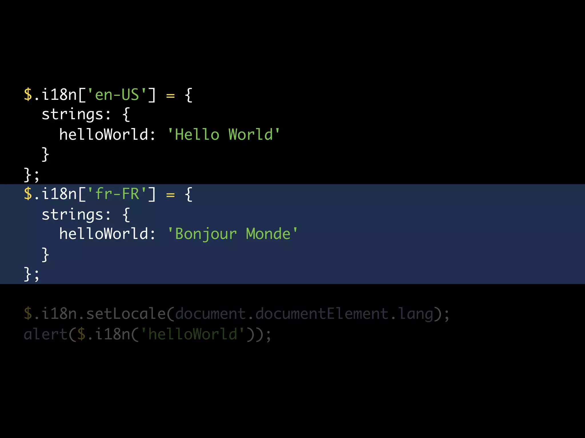 $.i18n['en-US']    = {
   strings: {
     helloWorld:   'Hello World'
   }
};
$.i18n['fr-FR']    = {
   strings: {
     helloWorld:   'Bonjour Monde'
   }
};

$.i18n.setLocale(document.documentElement.lang);
alert($.i18n('helloWorld'));
 