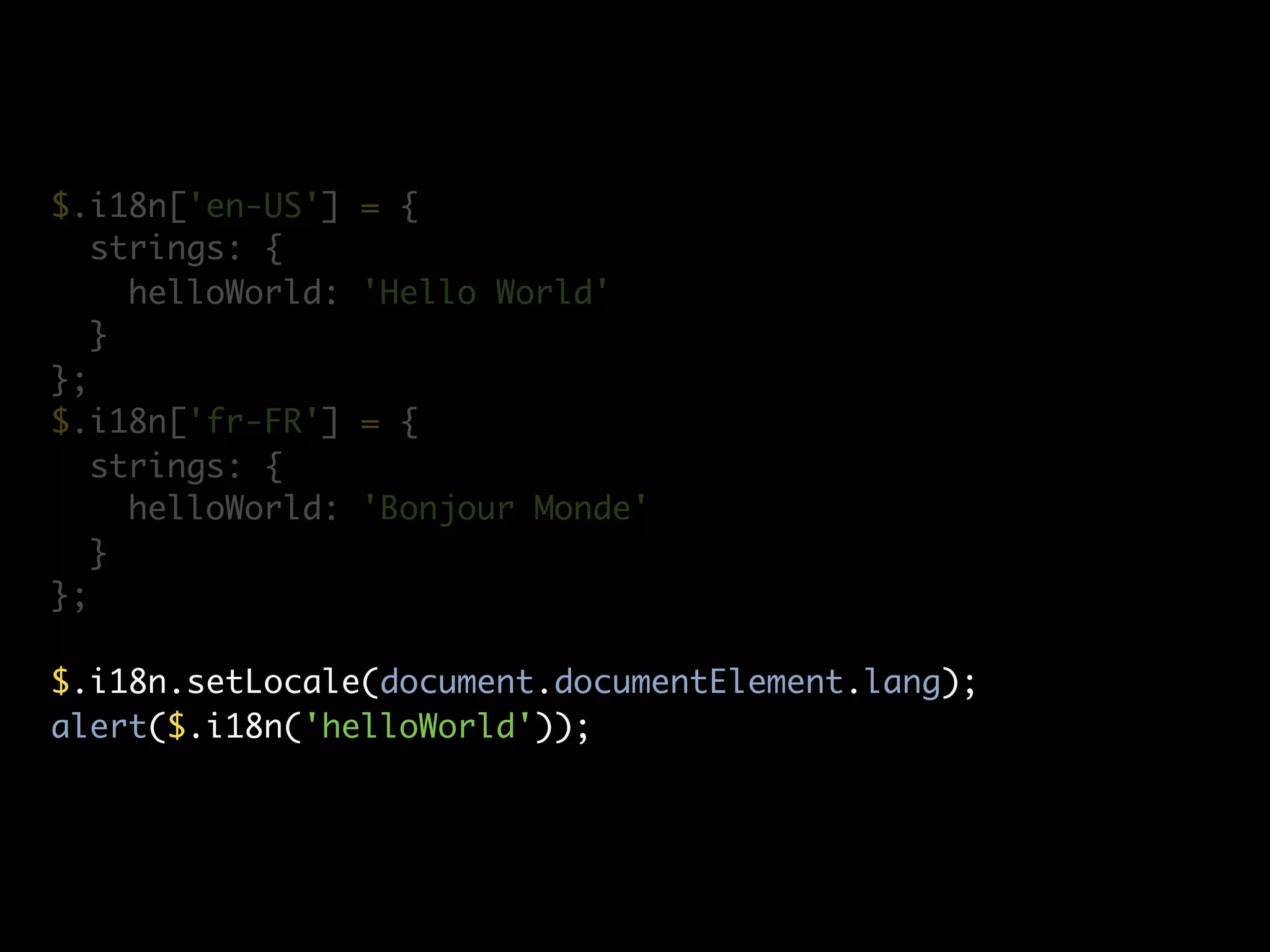 $.i18n['en-US']    = {
   strings: {
     helloWorld:   'Hello World'
   }
};
$.i18n['fr-FR']    = {
   strings: {
     helloWorld:   'Bonjour Monde'
   }
};

$.i18n.setLocale(document.documentElement.lang);
alert($.i18n('helloWorld'));
 