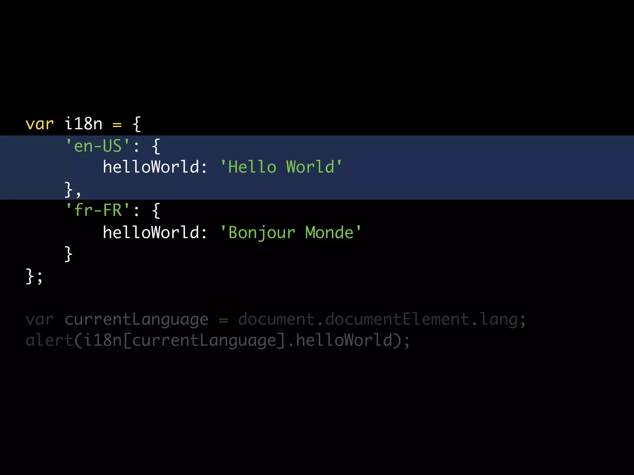 var i18n = {
    'en-US': {
        helloWorld: 'Hello World'
    },
    'fr-FR': {
        helloWorld: 'Bonjour Monde'
    }
};

var currentLanguage = document.documentElement.lang;
alert(i18n[currentLanguage].helloWorld);
 