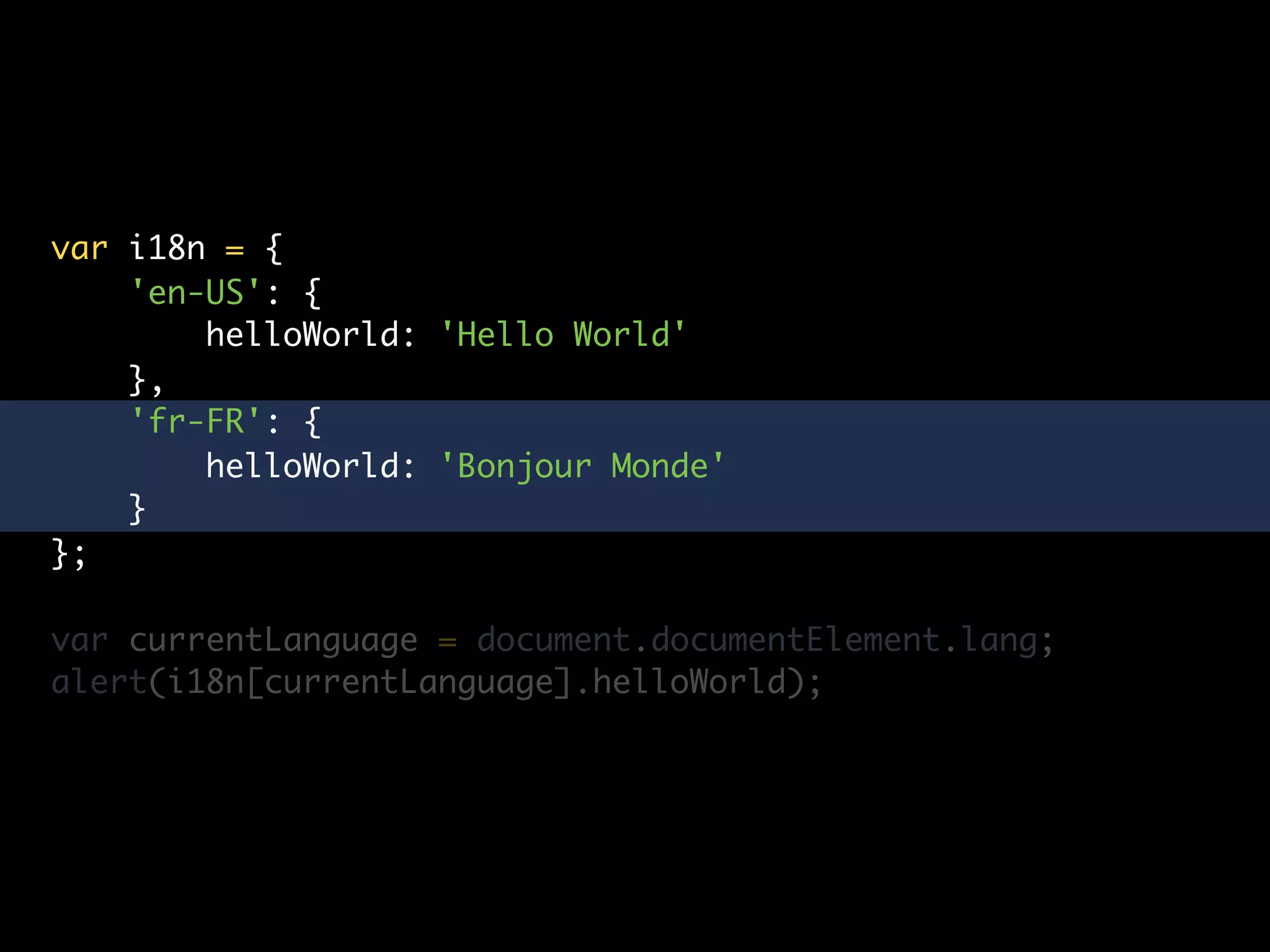 var i18n = {
    'en-US': {
        helloWorld: 'Hello World'
    },
    'fr-FR': {
        helloWorld: 'Bonjour Monde'
    }
};

var currentLanguage = document.documentElement.lang;
alert(i18n[currentLanguage].helloWorld);
 
