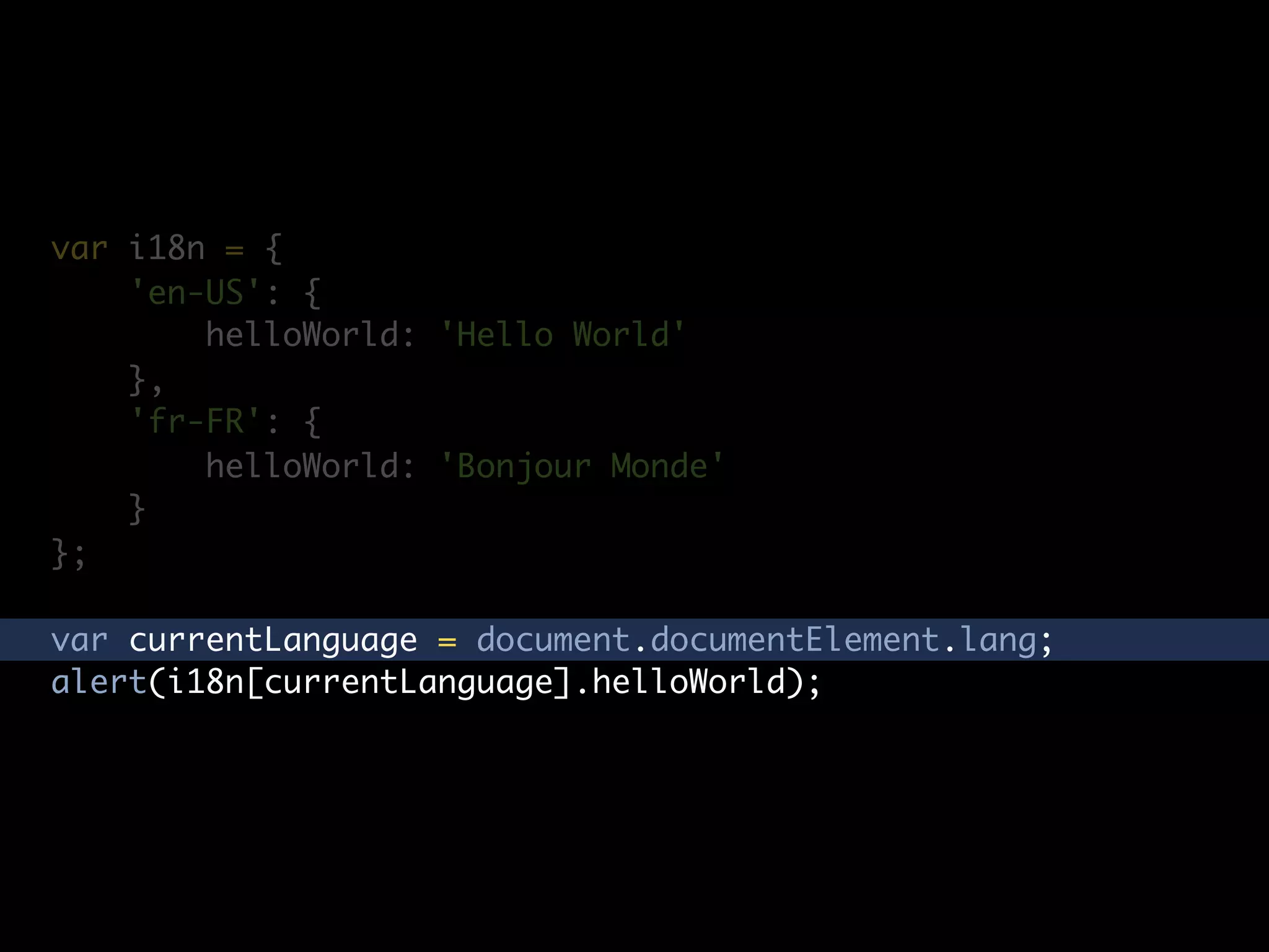 var i18n = {
    'en-US': {
        helloWorld: 'Hello World'
    },
    'fr-FR': {
        helloWorld: 'Bonjour Monde'
    }
};

var currentLanguage = document.documentElement.lang;
alert(i18n[currentLanguage].helloWorld);
 