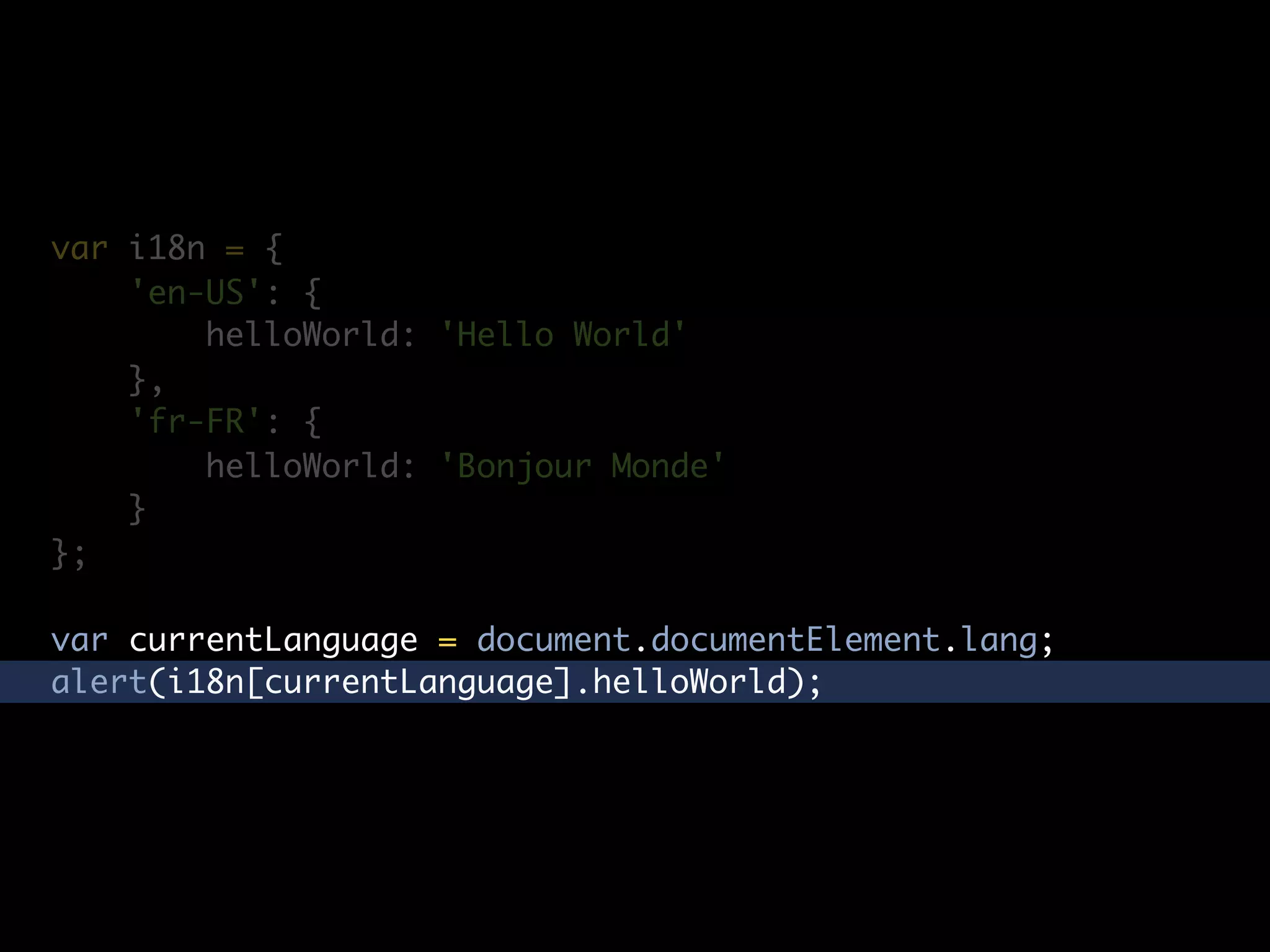 var i18n = {
    'en-US': {
        helloWorld: 'Hello World'
    },
    'fr-FR': {
        helloWorld: 'Bonjour Monde'
    }
};

var currentLanguage = document.documentElement.lang;
alert(i18n[currentLanguage].helloWorld);
 