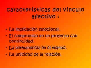 características del vínculo afectivo : La implicación emocional. El compromiso en un proyecto con continuidad. La permanencia en el tiempo. La unicidad de la relación. 