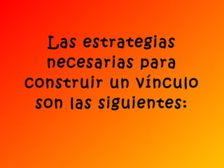 Las estrategias necesarias para construir un vínculo son las siguientes: 