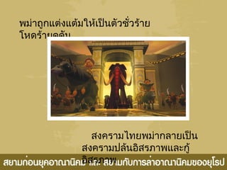 พม่าถูกแต่งแต้มให้เป็นตัวชั่วร้าย
โหดร้ายดุดัน
สงครามไทยพม่ากลายเป็น
สงครามปล้นอิสรภาพและกู้
อิสรภาพ
 