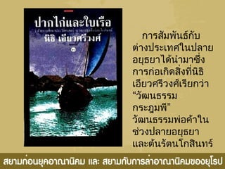 กำรสัมพันธ์กับ
ต่ำงประเทศในปลำย
อยุธยำได้นำำมำซึ่ง
กำรก่อเกิดสิ่งที่นิธิ
เอียวศรีวงศ์เรียกว่ำ
“วัฒนธรรม
”กระฎุมพี
วัฒนธรรมพ่อค้ำใน
ช่วงปลำยอยุธยำ
และต้นรัตนโกสินทร์
 