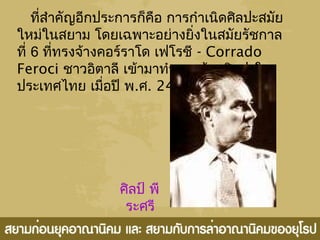 ที่สำาคัญอีกประการก็คือ การกำาเนิดศิลปะสมัย
ใหม่ในสยาม โดยเฉพาะอย่างยิ่งในสมัยรัชกาล
ที่ 6 ที่ทรงจ้างคอร์ราโด เฟโรชี - Corrado
Feroci ชาวอิตาลี เข้ามาทำางานด้านศิลปะใน
ประเทศไทย เมื่อปี พ.ศ. 2466
ศิลป์ พี
ระศรี
 