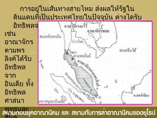 การอยู่ในเส้นทางสายไหม ส่งผลให้รัฐใน
ดินแดนที่เป็นประเทศไทยในปัจจุบัน ต่างไดรับ
อิทธิพลจากข้างนอก
เช่น
อาณาจักร
ตามพร
ลิงค์ได้รับ
อิทธิพล
จาก
อินเดีย ทั้ง
อิทธิพล
ศาสนา
พุทธและ
 