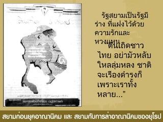 รัฐสยามเป็นรัฐมี
ร่าง ที่แฝงไว้ด้วย
ความรักและ
หวงแหน
“ตื่นเถิดชาว
ไทย อย่ามัวหลับ
ใหลลุ่มหลง ชาติ
จะเรืองดำารงก็
เพราะเราทั้ง
หลาย...”
 