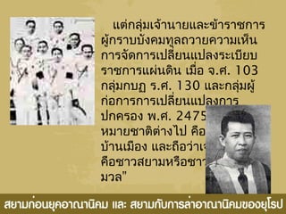 แต่กลุ่มเจ้านายและข้าราชการ
ผู้กราบบังคมทูลถวายความเห็น
การจัดการเปลี่ยนแปลงระเบียบ
ราชการแผ่นดิน เมื่อ จ.ศ. 103
กลุ่มกบฏ ร.ศ. 130 และกลุ่มผู้
ก่อการการเปลี่ยนแปลงการ
ปกครอง พ.ศ. 2475 ให้ความ
หมายชาติต่างไป คือ ชาติเท่ากับ
บ้านเมือง และถือว่าเจ้าของชาติ
คือชาวสยามหรือชาวไทยทั้ง
มวล”
 