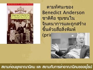 ตามทัศนะของ
Benedict Anderson
ชาติคือ ชุมชนใน
จินตนาการและถูกสร้าง
ขึ้นด้วยสื่อสิ่งพิมพ์
(printed media)
 