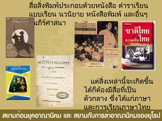 สื่อสิ่งพิมพ์ประกอบด้วยหนังสือ ตำาราเรียน
แบบเรียน นวนิยาย หนังสือพิมพ์ และอื่นๆ
คัมภีร์ศาสนา
แต่สิ่งเหล่านี้จะเกิดขึ้น
ได้ก็ต้องมีสื่อที่เป็น
ตัวกลาง ซึ่งได้แก่ภาษา
และการเรียนภาษาไทย
 