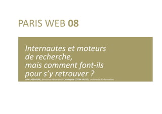 PARIS WEB 08 

  Internautes et moteurs  
  de recherche,   
  mais comment font‐ils  
  pour s’y retrouver ? 
 Alix LASSAIGNE, directrice éditoriale & Christophe COTIN VALOIS,  architecte d’informa:on 
 