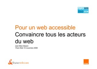 Pour un web accessible
Convaincre tous les acteurs
du web
Jean-Marc Bassin
 Paris Web 14 novembre 2008
 