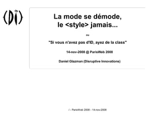 La mode se démode,
   le <style> jamais...
                         ou


quot;Si vous n'avez pas d'ID, ayez de la classquot;

         14-nov-2008 @ ParisWeb 2008

     Daniel Glazman (Disruptive Innovations)




           / - ParisWeb 2008 - 14-nov-2008
 
