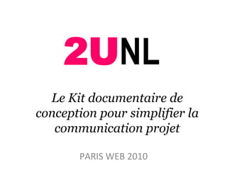 Le Kit documentaire de
conception pour simplifier la
communication projet
PARIS	WEB	2010	
2UNL	
 