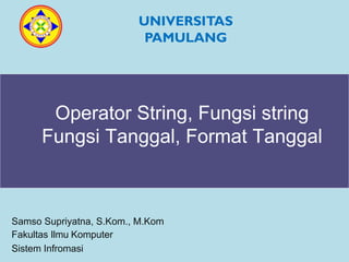 Operator String, Fungsi string
Fungsi Tanggal, Format Tanggal
Samso Supriyatna, S.Kom., M.Kom
Fakultas Ilmu Komputer
Sistem Infromasi
UNIVERSITAS
PAMULANG
 