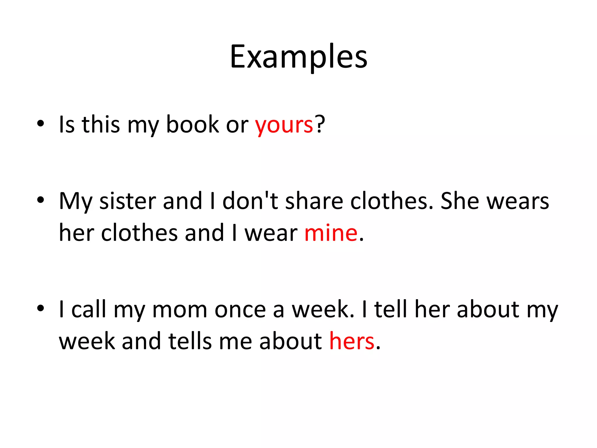 Examples 
•Is this my book or yours? 
•My sister and I don't share clothes. She wears her clothes and I wear mine. 
•I call my mom once a week. I tell her about my week and tells me about hers.  