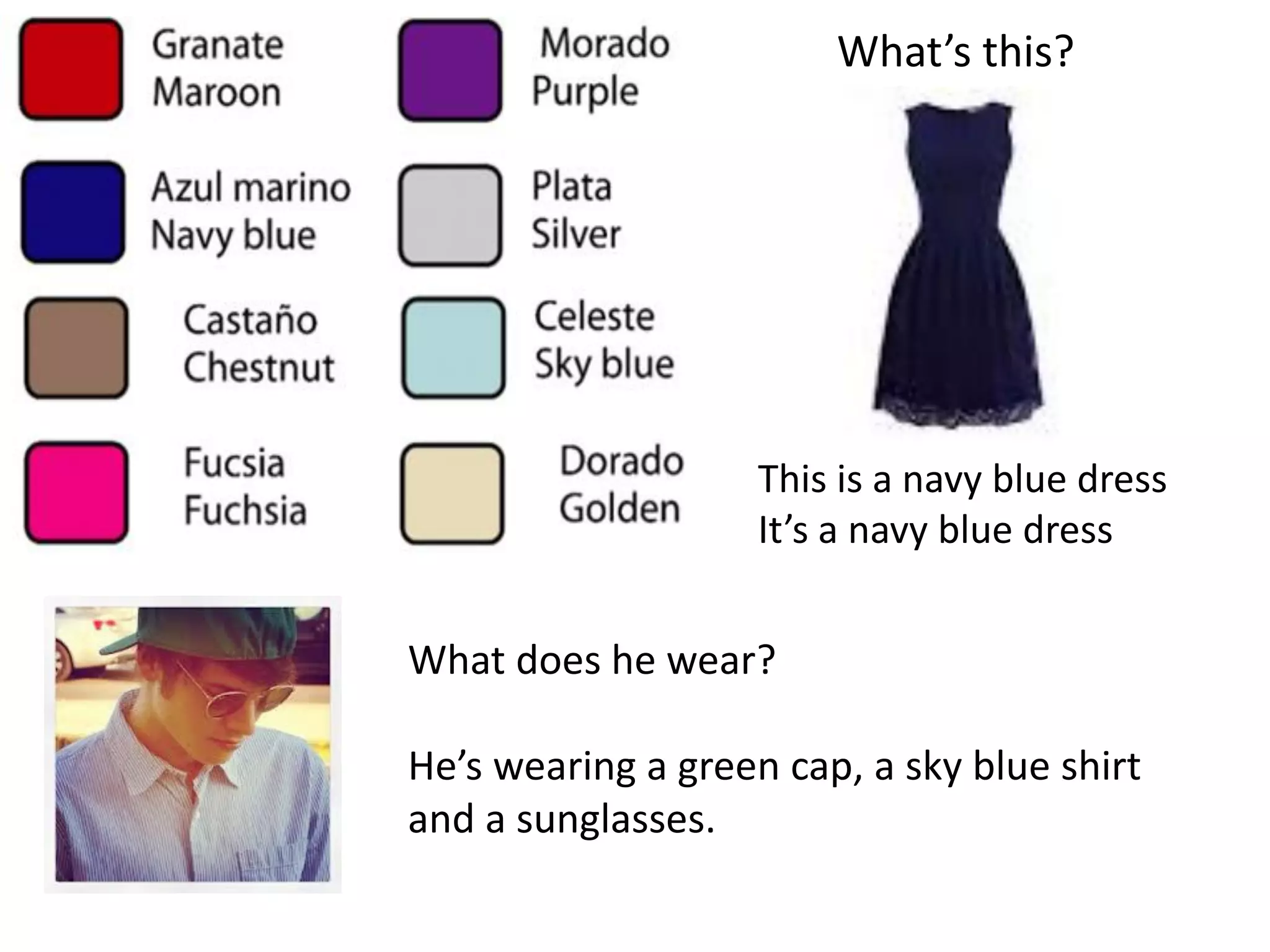 What’s this? 
This is a navy blue dress 
It’s a navy blue dress 
What does he wear? 
He’s wearing a green cap, a sky blue shirt and a sunglasses.  