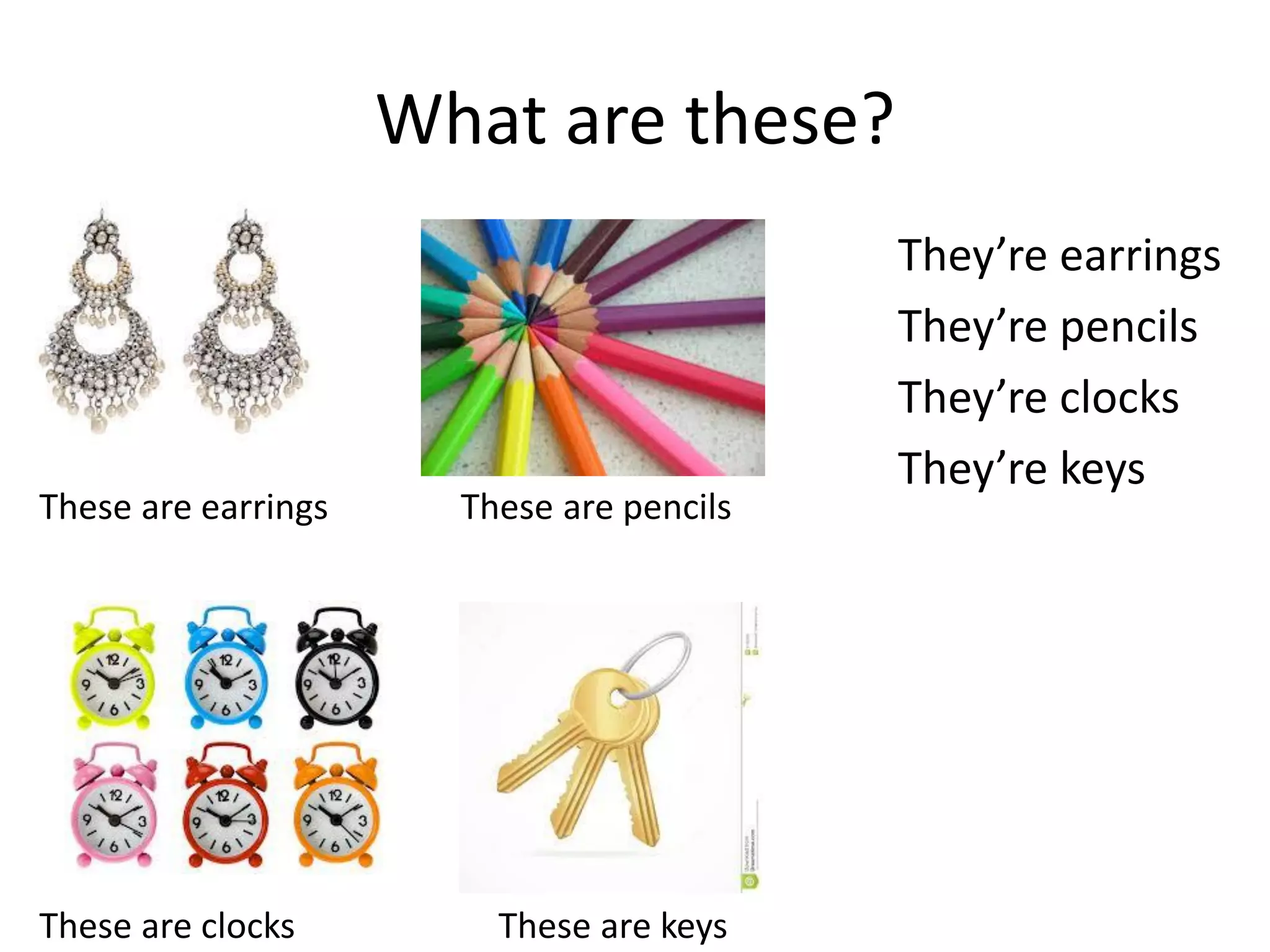 What are these? 
They’re earrings 
They’re pencils 
They’re clocks 
They’re keys 
These are earrings These are pencils 
These are clocks These are keys  