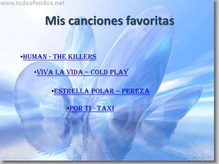Mis canciones favoritas

•Human - The Killers

   •Viva la vida – cold play

        •Estrella polar – pereza

            •Por ti - taxi
 