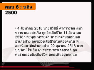 4  สิงหาคม  2518  นายสวัสดิ์ ตาถาวรรณ ผู้นำชาวนาดอยสะเก็ด ถูกยิงเสียชีวิต  11  สิงหาคม  2518  นายพุฒ ทรายดำ ชาวนาตำบลแม่บอน อำเภอฝาง ถูกจ่อยิงเสียชีวิตในห้องคนไข้ ที่สถานีอนามัยอำเภอฝาง  22  ตุลาคม  2518  นายบุญรัตน์ ใจเย็น ผู้นำชาวนาอำเภอสารภี ถูกคนร้ายลอบยิงเสียชีวิต ขณะเดินอยู่บนถนน ตอน   6 :  หลัง   2500 
