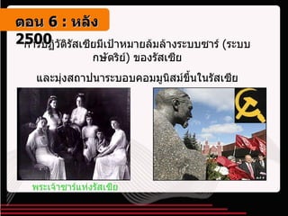 การปฏิวัติรัสเซียมีเป้าหมายล้มล้างระบบซาร์  ( ระบบกษัตริย์ )  ของรัสเซีย และมุ่งสถาปนาระบอบคอมมูนิสม์ขึ้นในรัสเซีย พระเจ้าซาร์แห่งรัสเซีย   ตอน   6 :  หลัง   2500 