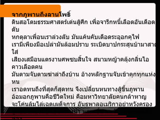 จากภูพานถึงลานโพธิ์   ดินสอโดมธรรมศาสตร์เด่นสู้ศึก เพื่อจารึกหนี้เลือดอันเดือดดับ  หกตุลาเพื่อนเราล่วงลับ มันแค้นคับเดือดระอุอกคุไฟ  เรามีเพียงมือเปล่ามันล้อมปราบ ระเบิดบาปกระสุนบ้ามาสาดใส่  เสียงเสมือนแตรงานศพซบสิ้นใจ สนามหญ้าคลุ้งกลิ่นไอคาวเลือดคน  มันตามจับตามฆ่าล่าถึงบ้าน อ้างหลักฐานจับเข้าคุกทุกแห่งหน  เราอดทนถึงที่สุดก็สุดทน จึงเปลี่ยนหนทางสู้ขึ้นภูพาน  อ้อมอกภูพานคือชีวิตใหม่ คือมหาวิทยาลัยคนกล้าหาญ  จะโค่นล้มไล่เฉดเผด็จการ อันธพาลอเมริกาอย่าหวังครอง  สู้กับปืนต้องมีปืนยืนกระหน่ำ พรรคชี้นำตะวันแดงสาดแสงส่อง  จรยุทธนำประชาสู่ฟ้าทอง กรรมาชีพลั่นกลองอย่างเกรียงไกร  ในวันนี้ลานโพธิ์ธรรมศาสตร์อาจเงียบหงอย ก็เพียงช่วงรอคอยสู่วันใหม่  วันกองทัพประชาชนประกาศชัย จะกลับไปกรีดเลือดพาลล้างลานโพธิ์ 