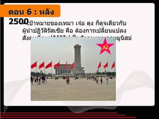 เป้าหมายของเหมา เจ๋อ ตุง ก็ดุจเดียวกับผู้นำปฏิวัติรัสเซีย คือ ต้องการเปลี่ยนแปลงสังคมที่ตนปฏิวัติไปเป็นสังคมแบบคอมมูนิสม์ ตอน   6 :  หลัง   2500 