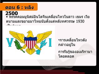 พรรคคอมมูนิสม์อินโดจีนเคลื่อนไหวในลาว เขมร เวียตนามและขยายมาไทยนับตั้งแต่หลังทศวรรษ  1930  เป็นต้นมา การเคลื่อนไหวดังกล่าวอยู่ใน การรับรู้ของอเมริกามาโดยตลอด ตอน   6 :  หลัง   2500 