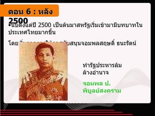 นับตั้งแต่ปี  2500  เป็นต้นมาสหรัฐเริ่มเข้ามามีบทบาทในประเทศไทยมากขึ้น  โดยเริ่มจากการให้กาสนับสนุนจอมพลสฤษดิ์ ธนะรัตน์ ทำรัฐประหารล้มล้างอำนาจ จอมพล ป .  พิบูลย์สงคราม ตอน   6 :  หลัง   2500 