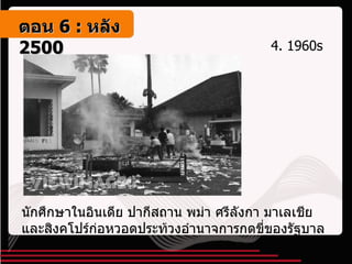 4.  1960s  นักศึกษาในอินเดีย ปากีสถาน พม่า ศรีลังกา มาเลเชียและสิงคโปร์ก่อหวอดประท้วงอำนาจการกดขี่ของรัฐบาล ตอน   6 :  หลัง   2500 