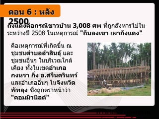 ถังแดงคือกรณีชาวบ้าน  3,008  ศพ  ที่ถูกสังหารไปในระหว่างปี  2508  ในเหตุการณ์  " ถีบลงเขา เผาถังแดง " คือเหตุการณ์ที่เกิดขึ้น ณ ชุมชน ตำบลลำสินธุ์  และชุมชนอื่นๆ ในบริเวณใกล้เคียง ทั้งในเขต อำเภอกงหรา กิ่ง อ . ศรีนครินทร์  และอำเภออื่นๆ ใน จังหวัดพัทลุง  ซึ่งถูกตราหน้าว่า  " คอมมิวนิสต์ "  การก่อสร้างอนุสรณ์สถานวีรชนถังแดง   ตอน   6 :  หลัง   2500 