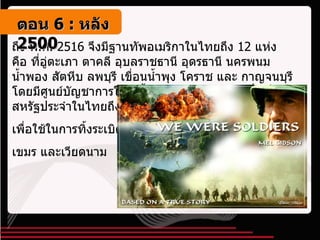 ถึง พ . ศ . 2516  จึงมีฐานทัพอเมริกาในไทยถึง  12  แห่ง คือ ที่อู่ตะเภา ตาคลี อุบลราชธานี อุดรธานี นครพนม น้ำพอง สัตหีบ ลพบุรี เขื่อนน้ำพุง โคราช และ กาญจนบุรี โดยมีศูนย์บัญชาการใหญ่ตั้งอยู่ในกรุงเทพฯ มีเครื่องบินสหรัฐประจำในไทยถึง  550  ลำ  เพื่อใช้ในการทิ้งระเบิดในลาว  เขมร และเวียดนาม  ตอน   6 :  หลัง   2500 