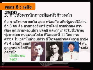 3.  การสังหารนักการเมืองหัวก้าวหน้า   คือ การสังหารนายถวิล อุดล พร้อมกับ อดีตรัฐมนตรีอีสานอีก  3  คน คือ นายทองอินทร์ ภูรพัฒน์ นายจำลอง ดาวเรือง และนายทองเปลว ชลภูมิ และถูกนำตัวไปที่บริเวณ ทุ่งบางเขน ถนนพหลโยธิน กิโลเมตรที่  11  โดย กรมตำรวจ ในเวลานั้นอ้างเหตุว่า มีโจรคอมมิวนิสต์มลายู มาชิงตัว  4  อดีตรัฐมนตรี และเกิดการต่อสู้ขึ้น จนทำให้ทั้ง  4  คน ถูกลูกหลงเสียชีวิตทั้งหมด แต่ไม่ใคร่จะมีใครเชื่อข้ออ้างดังกล่าวนัก เมื่อมีนาคม  2492 ตอน   6 :  หลัง   2500 