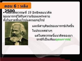 ในช่วงศตวรรษที่  19  อิทธิพลแนวคิดของมารกซ์ได้รับความนิยมแพร่หลายทั้งในภาคพื้นยุโรปและนอกยุโรป และมีสานุศิษย์ของมารกซ์เกิดขึ้นในประเทศต่างๆ   แต่ในศตวรรษนี้แนวคิดของมารกซ์ก็เป็นเพียง อุดมการณ์ ตอน   6 :  หลัง   2500 