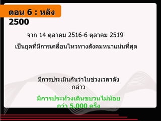 จาก  14  ตุลาคม  2516-6  ตุลาคม  2519  เป็นยุคที่มีการเคลื่อนไหวทางสังคมหนาแน่นที่สุด มีการประเมินกันว่าในช่วงเวลาดังกล่าว มีการประท้วงเดินขบวนไม่น้อยกว่า  5,000  ครั้ง ตอน   6 :  หลัง   2500 