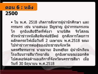 ใน พ . ศ . 2518  เกิดการสังหารผู้นำนักศึกษา และกรรมกร เช่น นายสนอง ปัญชาญ ผู้นำกรรมกรเทมโก ถูกยิงเสียชีวิตที่พังงา นายนิสิต จิรโสภณ หัวหน้าข่าวหนังสือพิมพ์อธิปัตย์ ถูกสังหารโดยการผลักตกรถไฟเมื่อวันที่  2  เมษายน พ . ศ .2518  ขณะไปทำข่าวการต่อสู้ของประชาชนจังหวัดนครศรีธรรมราช นายมานะ อินทสุริยะ ผู้นำนักเรียนโรงเรียนราชสีมาวิทยาลัย ถูกยิงตายขณะออกติดโปสเตอร์ต่อต้านอเมริกาที่จังหวัดนครราชสีมา เมื่อวันที่  30  มิถุนายน พ . ศ .2518 ตอน   6 :  หลัง   2500 