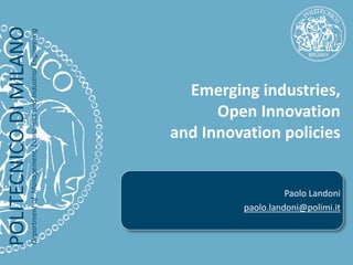 POLITECNICO DI MILANO 
Department of Management, Economics and Industrial Engineering 
Emerging industries, Open Innovation and Innovation policies 
Paolo Landoni 
paolo.landoni@polimi.it  