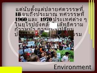 แต่นับตั้งแต่ปลายศตวรรษที่
18 จนถึงประมาณ ทศวรรษที่
1960 และ 1970 ประเทศต่าง ๆ
ในยุโรปยังคลั่งในลัทธิความ
ก้าวหน้า การแปรเปลี่ยน
ประเทศให้เป็นอุตสาหกรรม
Environment
 